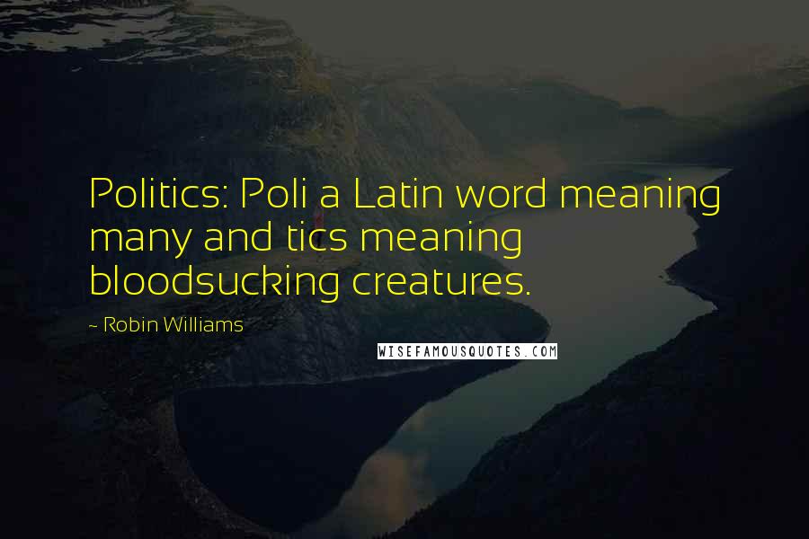Robin Williams Quotes: Politics: Poli a Latin word meaning many and tics meaning bloodsucking creatures.