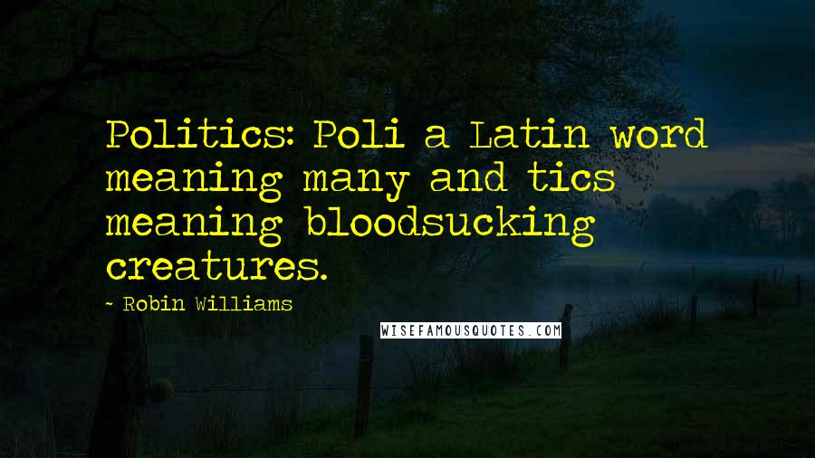 Robin Williams Quotes: Politics: Poli a Latin word meaning many and tics meaning bloodsucking creatures.