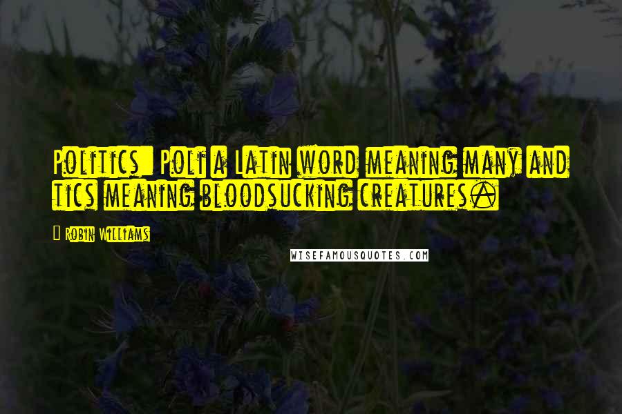 Robin Williams Quotes: Politics: Poli a Latin word meaning many and tics meaning bloodsucking creatures.