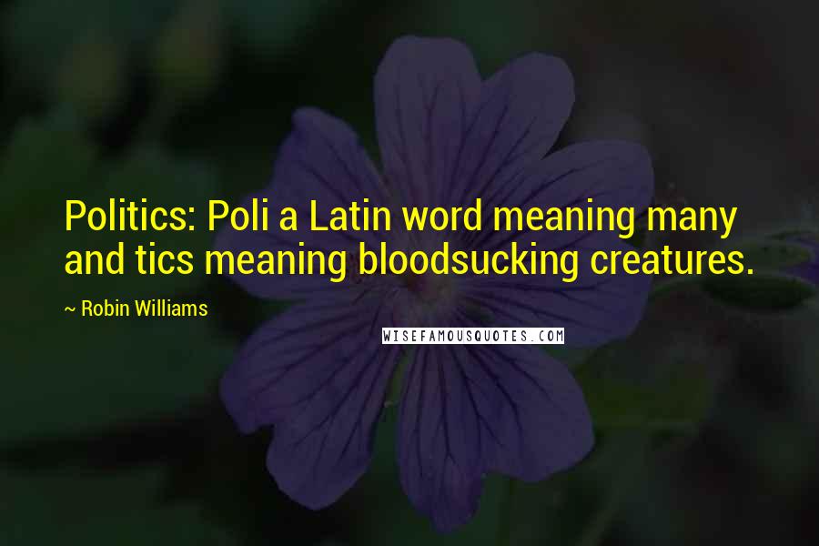 Robin Williams Quotes: Politics: Poli a Latin word meaning many and tics meaning bloodsucking creatures.