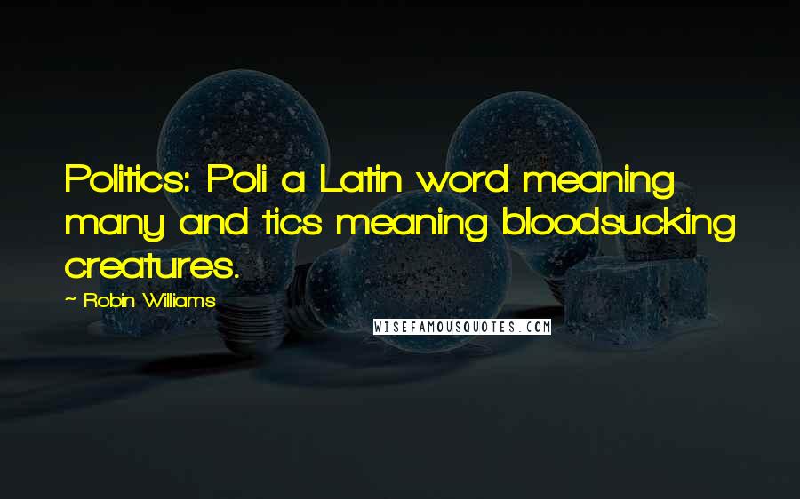 Robin Williams Quotes: Politics: Poli a Latin word meaning many and tics meaning bloodsucking creatures.