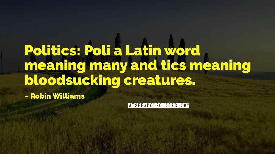 Robin Williams Quotes: Politics: Poli a Latin word meaning many and tics meaning bloodsucking creatures.