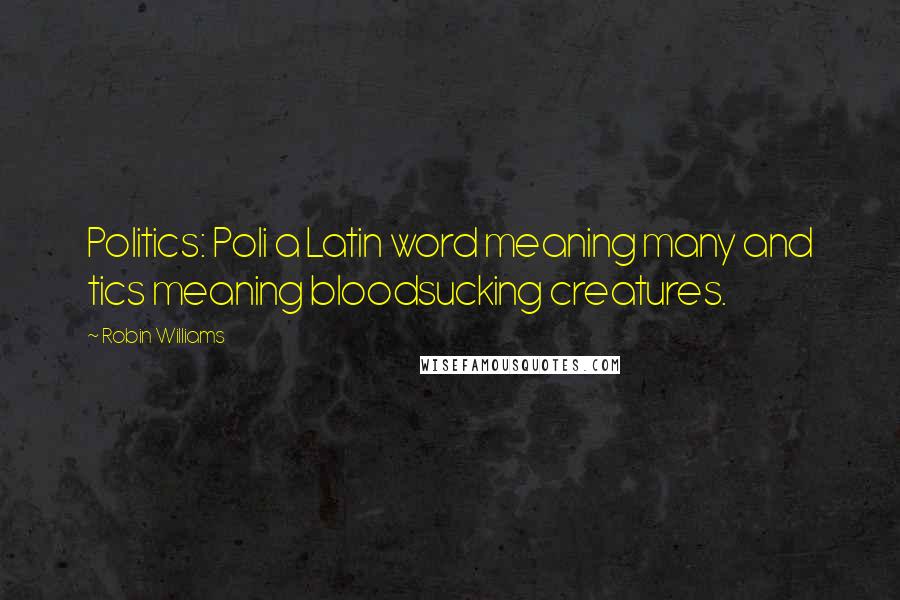 Robin Williams Quotes: Politics: Poli a Latin word meaning many and tics meaning bloodsucking creatures.