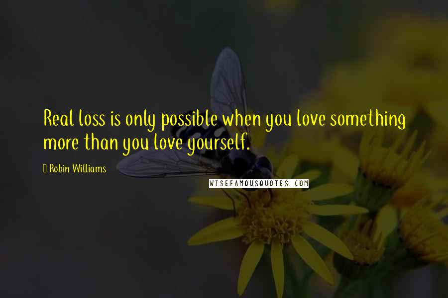 Robin Williams Quotes: Real loss is only possible when you love something more than you love yourself.