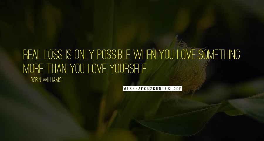 Robin Williams Quotes: Real loss is only possible when you love something more than you love yourself.