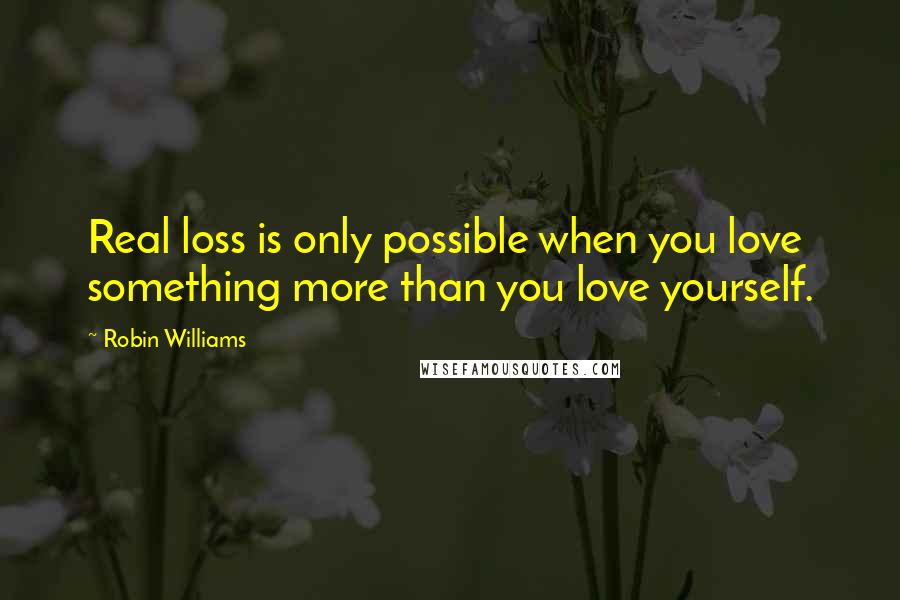 Robin Williams Quotes: Real loss is only possible when you love something more than you love yourself.