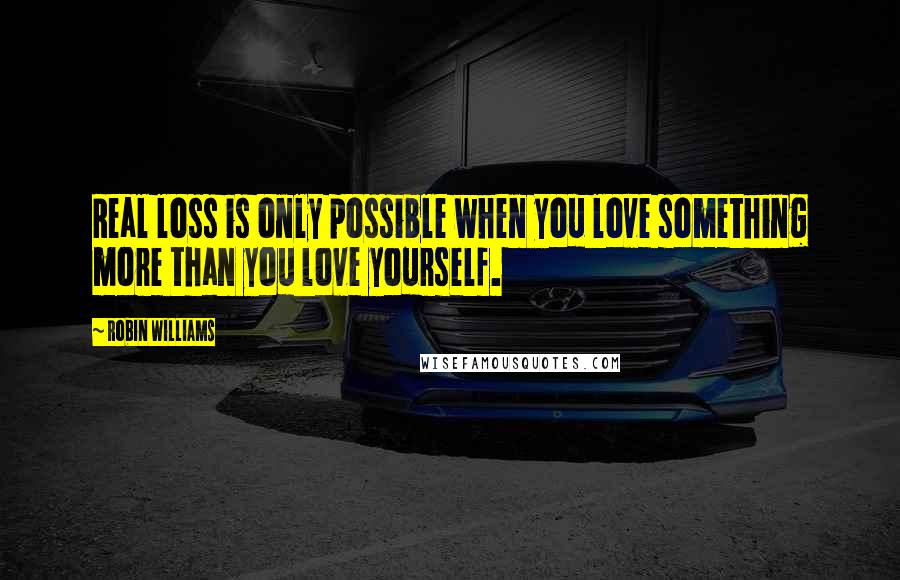 Robin Williams Quotes: Real loss is only possible when you love something more than you love yourself.