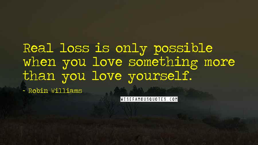 Robin Williams Quotes: Real loss is only possible when you love something more than you love yourself.