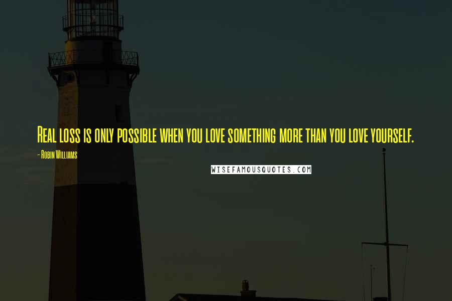 Robin Williams Quotes: Real loss is only possible when you love something more than you love yourself.