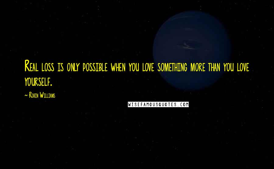 Robin Williams Quotes: Real loss is only possible when you love something more than you love yourself.