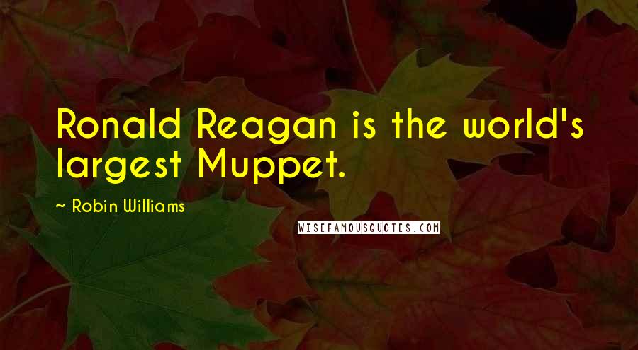 Robin Williams Quotes: Ronald Reagan is the world's largest Muppet.