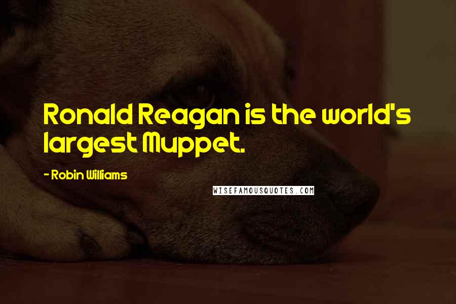 Robin Williams Quotes: Ronald Reagan is the world's largest Muppet.