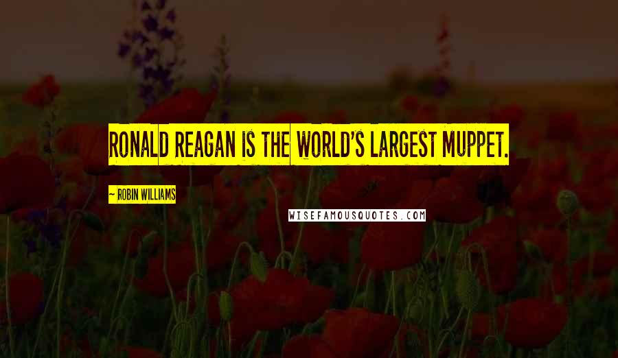 Robin Williams Quotes: Ronald Reagan is the world's largest Muppet.