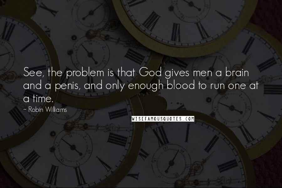 Robin Williams Quotes: See, the problem is that God gives men a brain and a penis, and only enough blood to run one at a time.