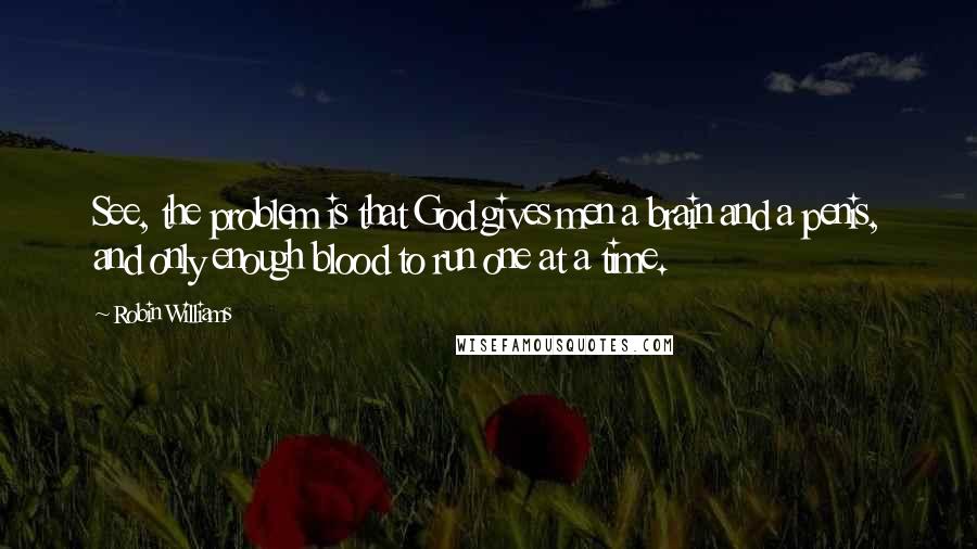Robin Williams Quotes: See, the problem is that God gives men a brain and a penis, and only enough blood to run one at a time.
