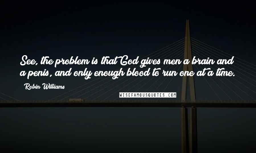 Robin Williams Quotes: See, the problem is that God gives men a brain and a penis, and only enough blood to run one at a time.