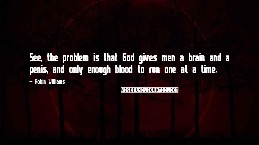 Robin Williams Quotes: See, the problem is that God gives men a brain and a penis, and only enough blood to run one at a time.