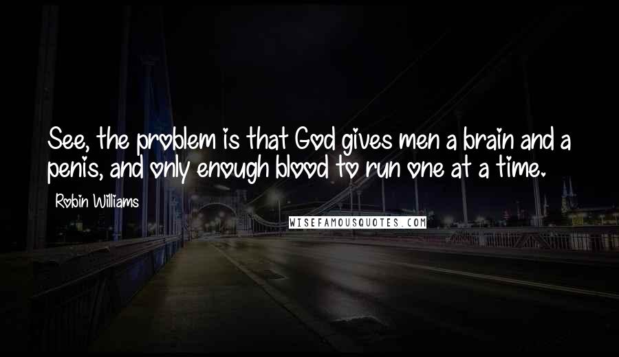 Robin Williams Quotes: See, the problem is that God gives men a brain and a penis, and only enough blood to run one at a time.