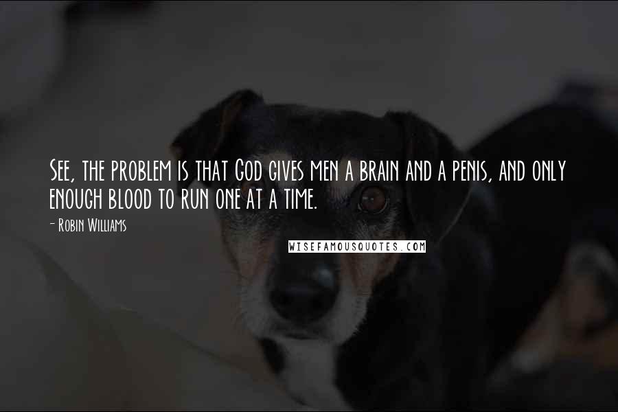 Robin Williams Quotes: See, the problem is that God gives men a brain and a penis, and only enough blood to run one at a time.