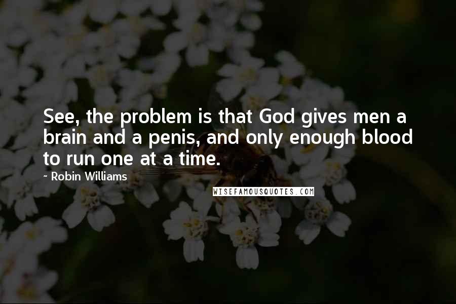 Robin Williams Quotes: See, the problem is that God gives men a brain and a penis, and only enough blood to run one at a time.