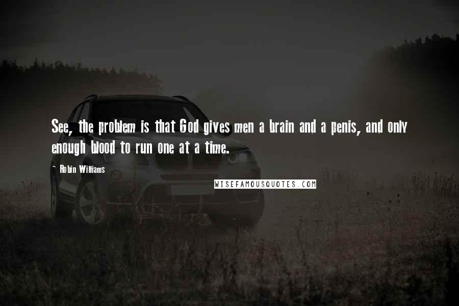 Robin Williams Quotes: See, the problem is that God gives men a brain and a penis, and only enough blood to run one at a time.