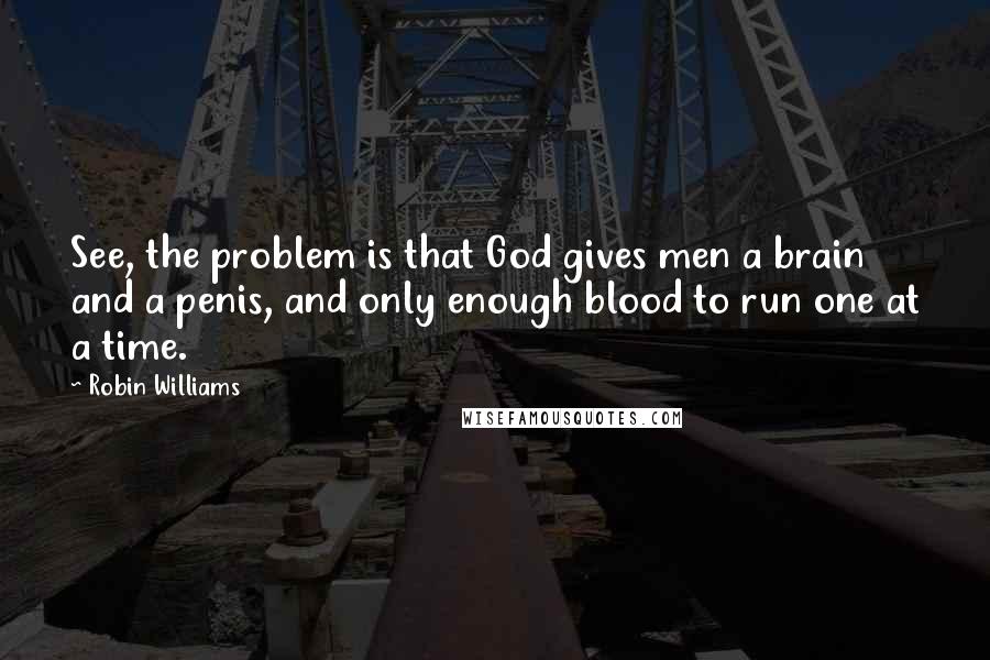 Robin Williams Quotes: See, the problem is that God gives men a brain and a penis, and only enough blood to run one at a time.