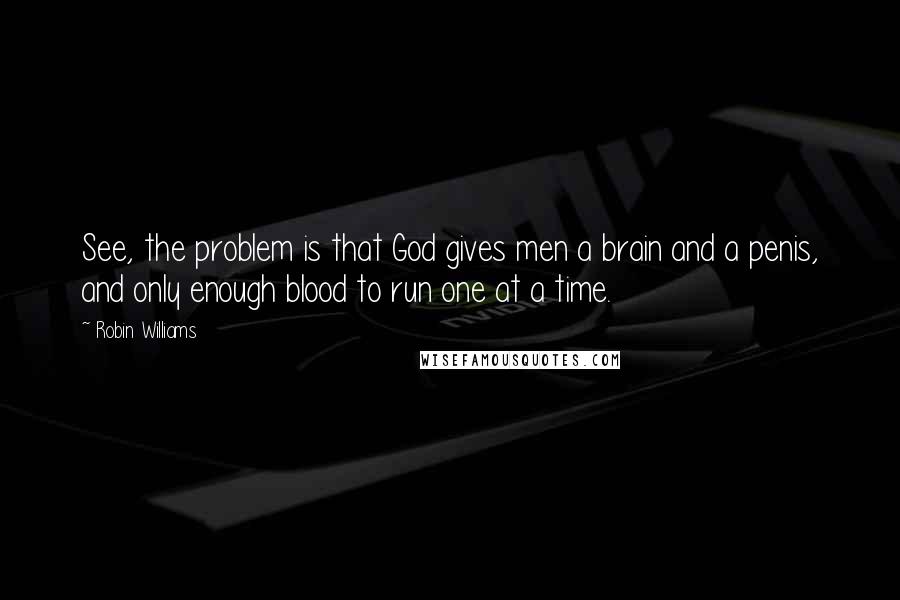 Robin Williams Quotes: See, the problem is that God gives men a brain and a penis, and only enough blood to run one at a time.