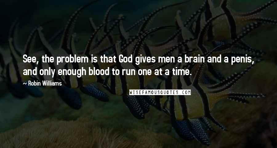 Robin Williams Quotes: See, the problem is that God gives men a brain and a penis, and only enough blood to run one at a time.