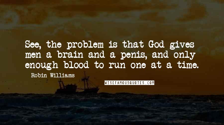 Robin Williams Quotes: See, the problem is that God gives men a brain and a penis, and only enough blood to run one at a time.