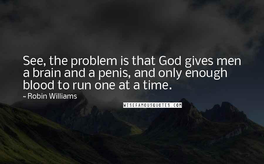 Robin Williams Quotes: See, the problem is that God gives men a brain and a penis, and only enough blood to run one at a time.