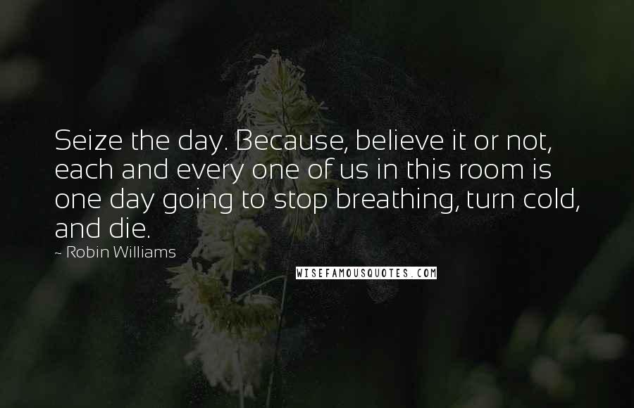 Robin Williams Quotes: Seize the day. Because, believe it or not, each and every one of us in this room is one day going to stop breathing, turn cold, and die.