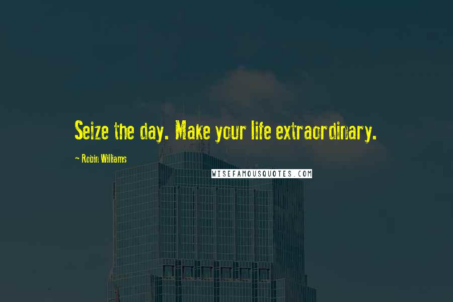 Robin Williams Quotes: Seize the day. Make your life extraordinary.