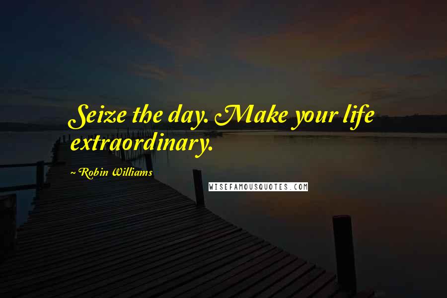 Robin Williams Quotes: Seize the day. Make your life extraordinary.