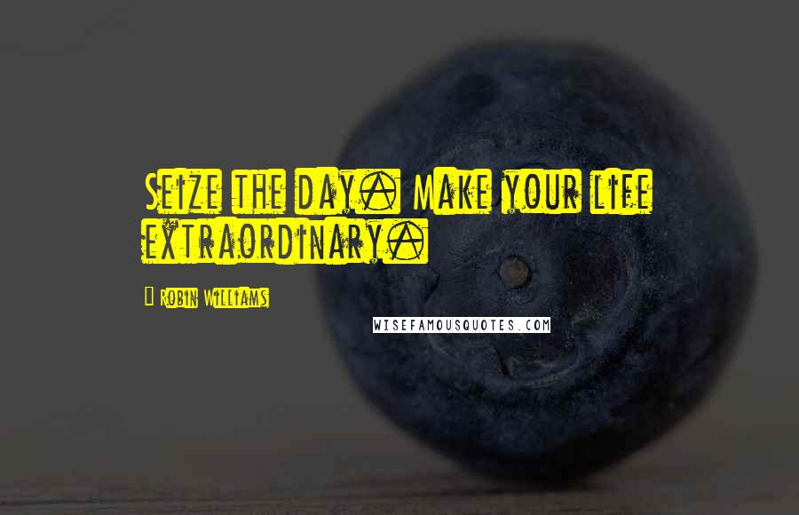 Robin Williams Quotes: Seize the day. Make your life extraordinary.
