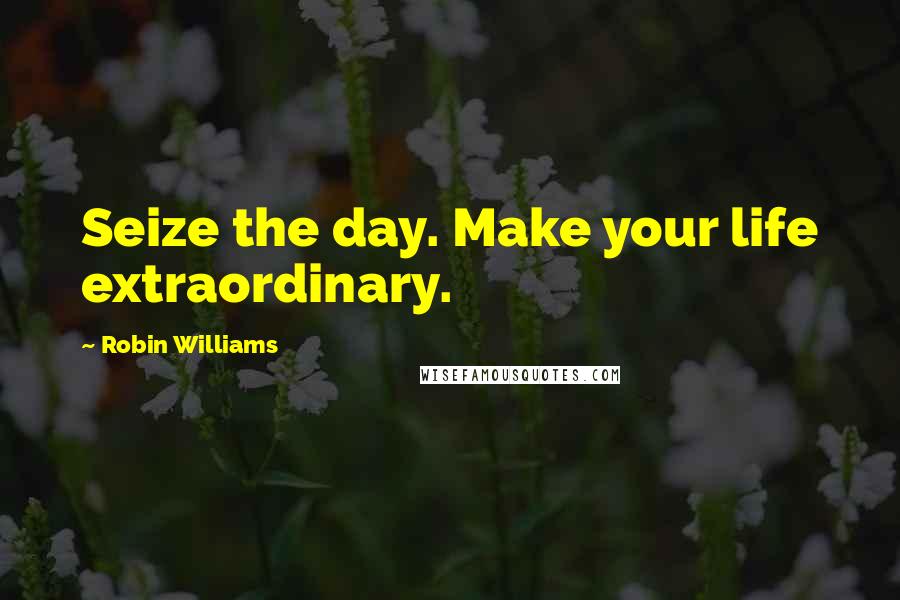 Robin Williams Quotes: Seize the day. Make your life extraordinary.