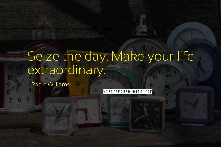Robin Williams Quotes: Seize the day. Make your life extraordinary.