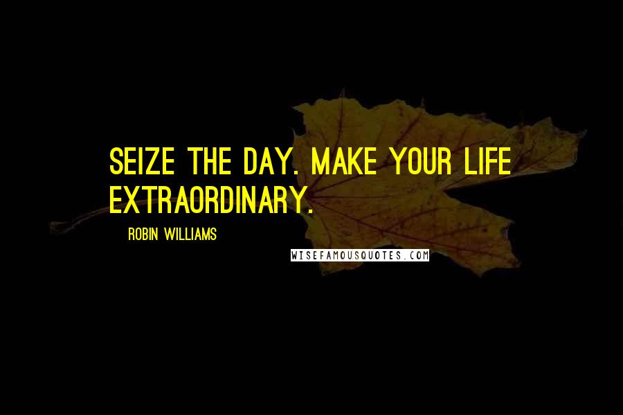 Robin Williams Quotes: Seize the day. Make your life extraordinary.