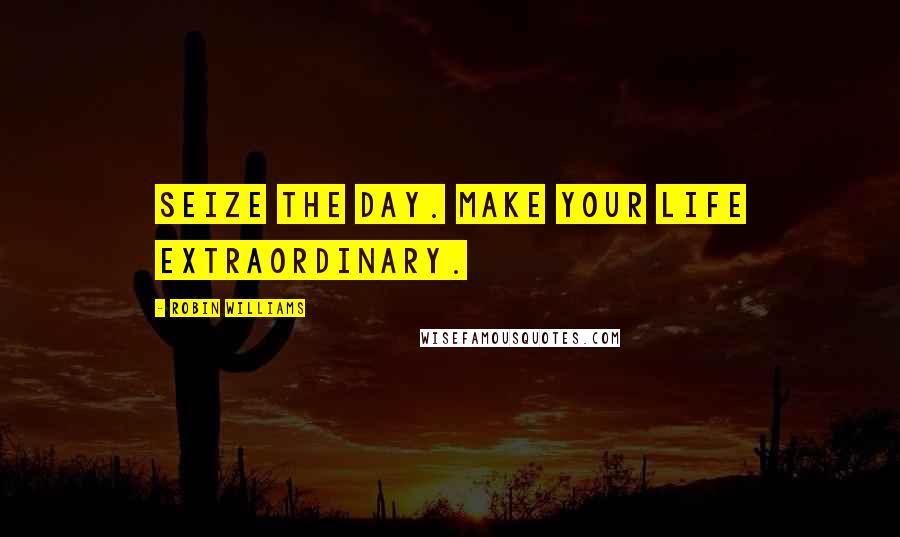 Robin Williams Quotes: Seize the day. Make your life extraordinary.