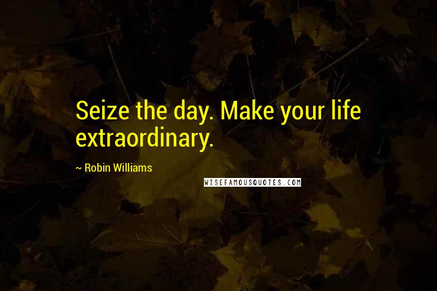 Robin Williams Quotes: Seize the day. Make your life extraordinary.