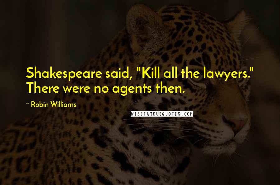 Robin Williams Quotes: Shakespeare said, "Kill all the lawyers." There were no agents then.