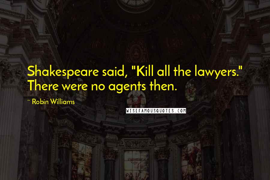 Robin Williams Quotes: Shakespeare said, "Kill all the lawyers." There were no agents then.
