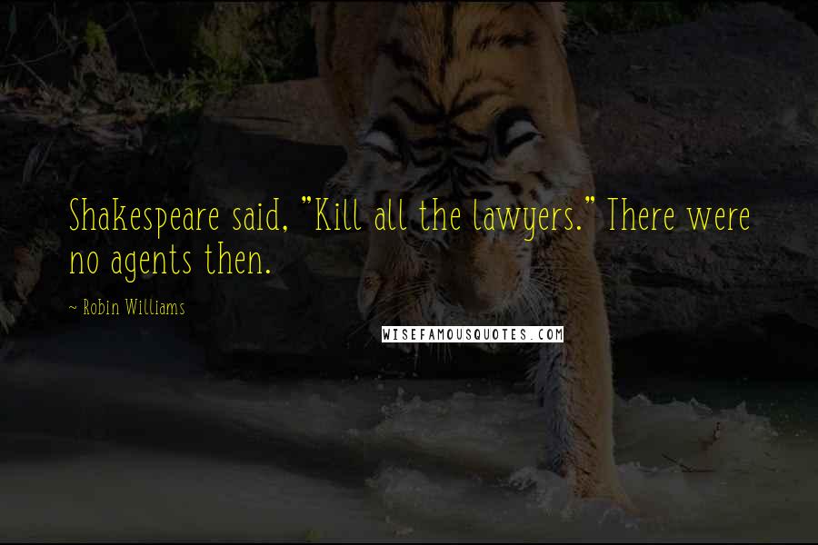 Robin Williams Quotes: Shakespeare said, "Kill all the lawyers." There were no agents then.