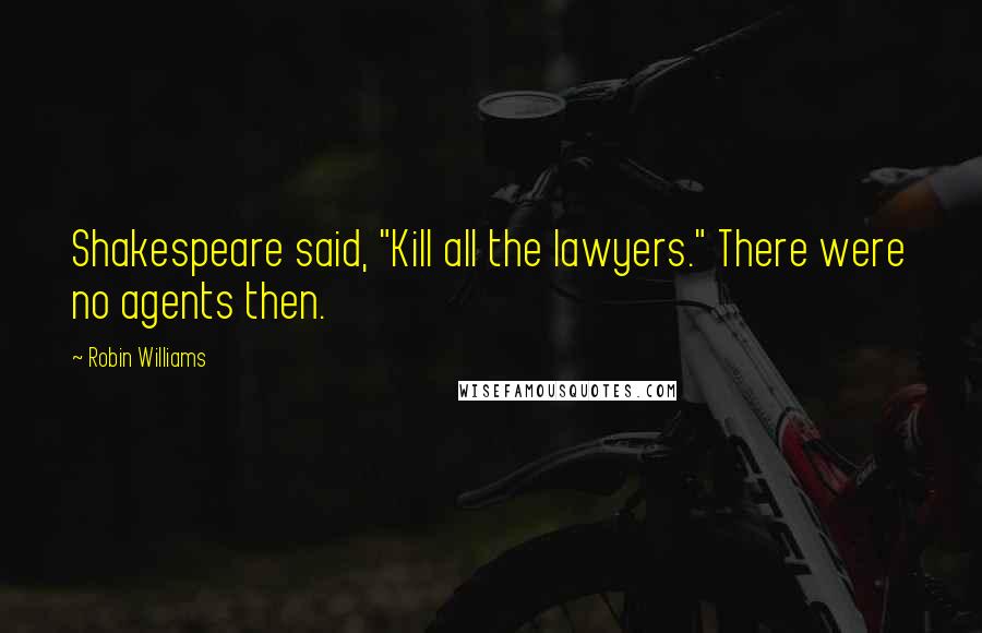 Robin Williams Quotes: Shakespeare said, "Kill all the lawyers." There were no agents then.