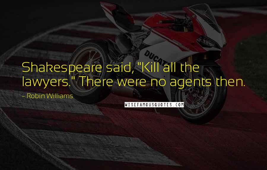 Robin Williams Quotes: Shakespeare said, "Kill all the lawyers." There were no agents then.