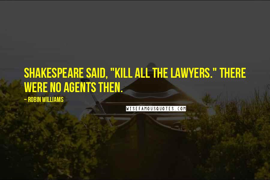 Robin Williams Quotes: Shakespeare said, "Kill all the lawyers." There were no agents then.