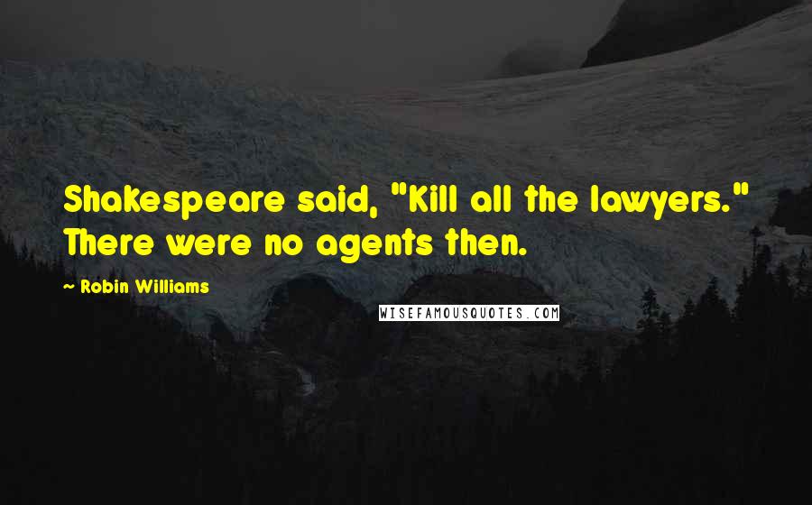 Robin Williams Quotes: Shakespeare said, "Kill all the lawyers." There were no agents then.