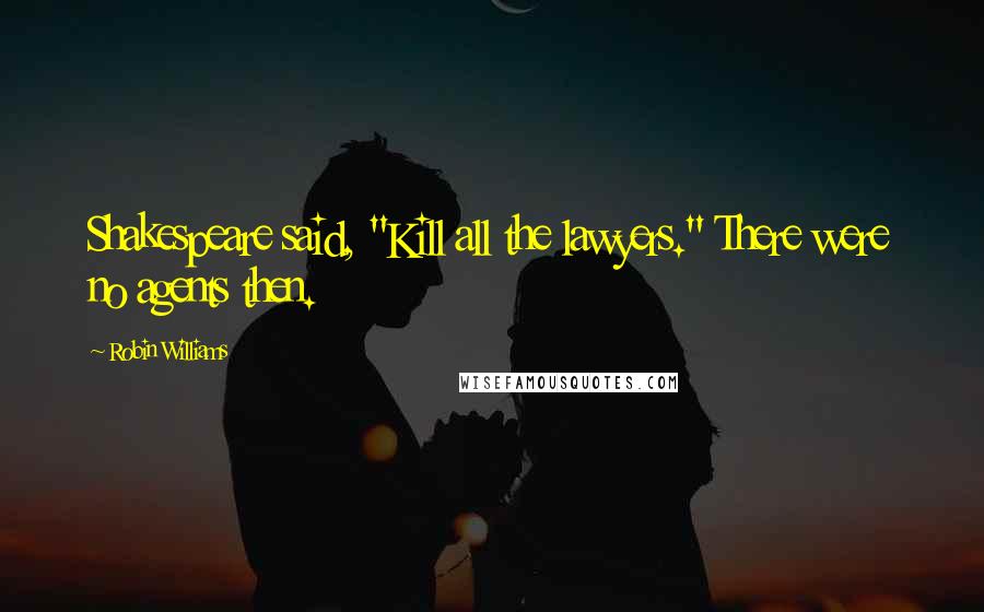 Robin Williams Quotes: Shakespeare said, "Kill all the lawyers." There were no agents then.