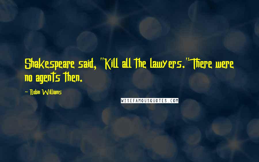 Robin Williams Quotes: Shakespeare said, "Kill all the lawyers." There were no agents then.