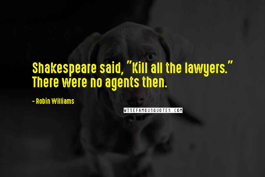 Robin Williams Quotes: Shakespeare said, "Kill all the lawyers." There were no agents then.