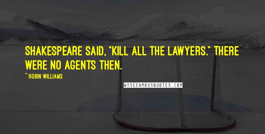 Robin Williams Quotes: Shakespeare said, "Kill all the lawyers." There were no agents then.